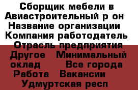 Сборщик мебели в Авиастроительный р-он › Название организации ­ Компания-работодатель › Отрасль предприятия ­ Другое › Минимальный оклад ­ 1 - Все города Работа » Вакансии   . Удмуртская респ.,Глазов г.